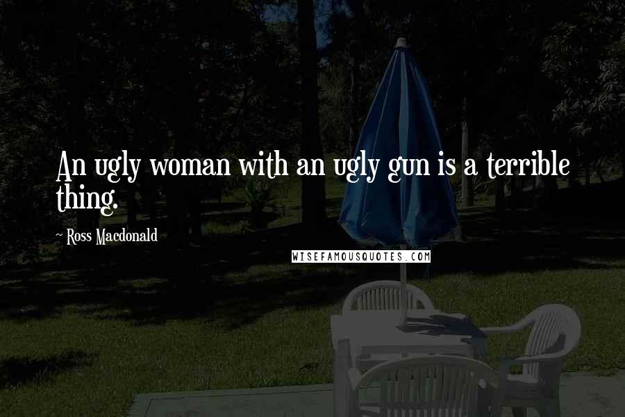Ross Macdonald Quotes: An ugly woman with an ugly gun is a terrible thing.