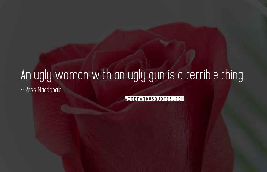 Ross Macdonald Quotes: An ugly woman with an ugly gun is a terrible thing.