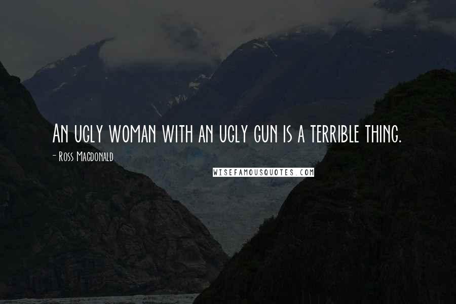 Ross Macdonald Quotes: An ugly woman with an ugly gun is a terrible thing.
