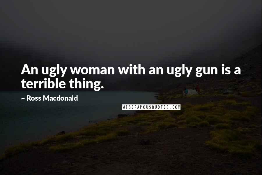 Ross Macdonald Quotes: An ugly woman with an ugly gun is a terrible thing.