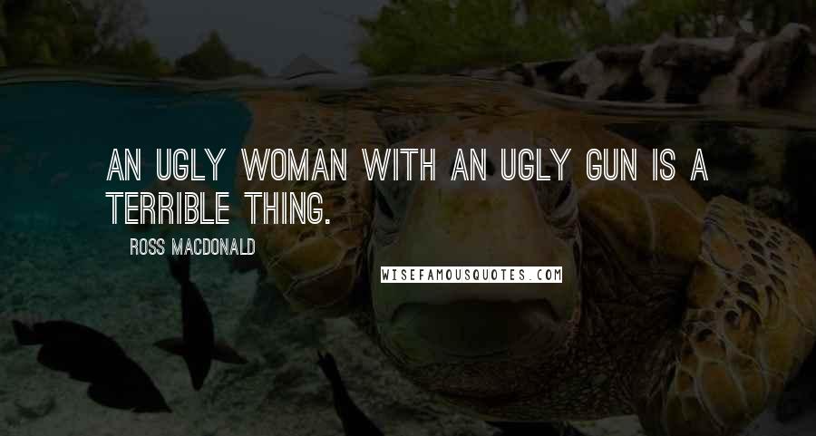 Ross Macdonald Quotes: An ugly woman with an ugly gun is a terrible thing.
