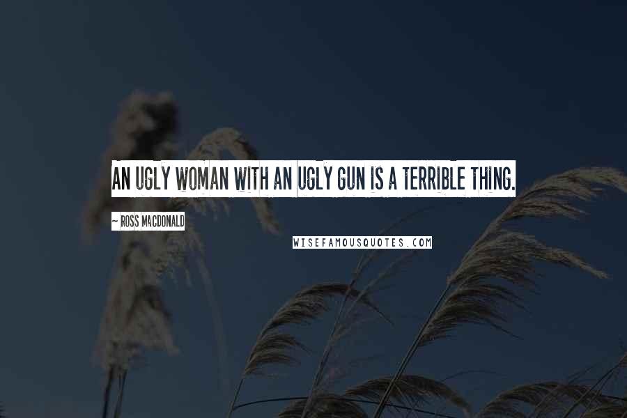 Ross Macdonald Quotes: An ugly woman with an ugly gun is a terrible thing.
