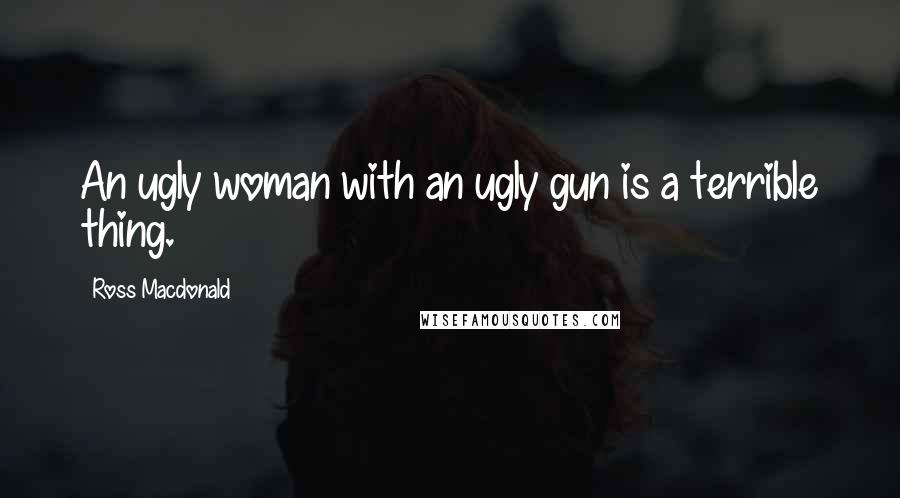 Ross Macdonald Quotes: An ugly woman with an ugly gun is a terrible thing.