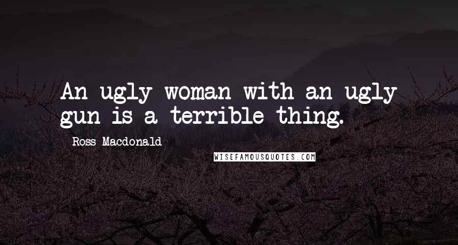 Ross Macdonald Quotes: An ugly woman with an ugly gun is a terrible thing.