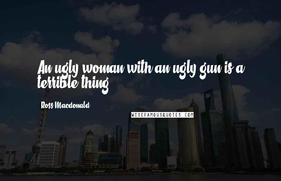 Ross Macdonald Quotes: An ugly woman with an ugly gun is a terrible thing.