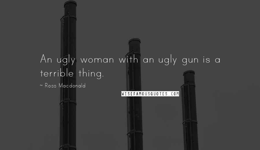 Ross Macdonald Quotes: An ugly woman with an ugly gun is a terrible thing.