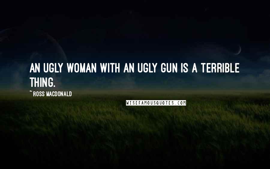 Ross Macdonald Quotes: An ugly woman with an ugly gun is a terrible thing.