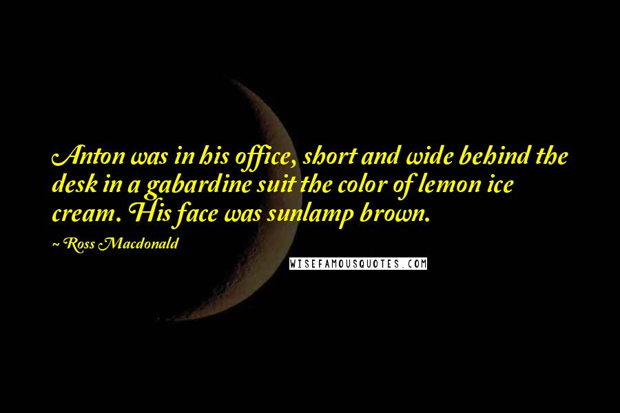 Ross Macdonald Quotes: Anton was in his office, short and wide behind the desk in a gabardine suit the color of lemon ice cream. His face was sunlamp brown.