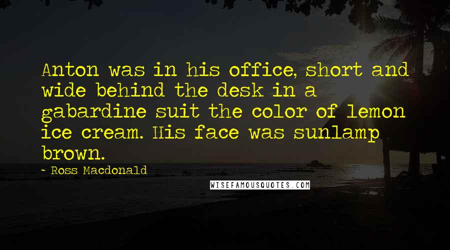 Ross Macdonald Quotes: Anton was in his office, short and wide behind the desk in a gabardine suit the color of lemon ice cream. His face was sunlamp brown.