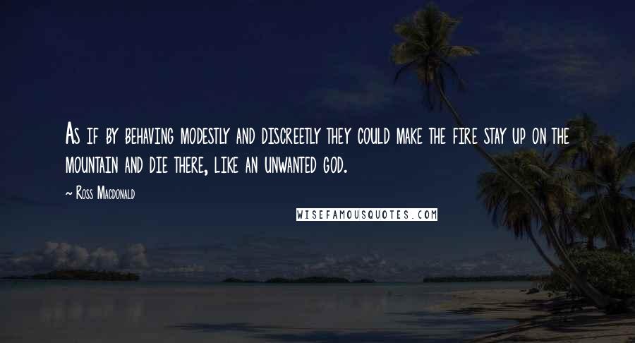 Ross Macdonald Quotes: As if by behaving modestly and discreetly they could make the fire stay up on the mountain and die there, like an unwanted god.