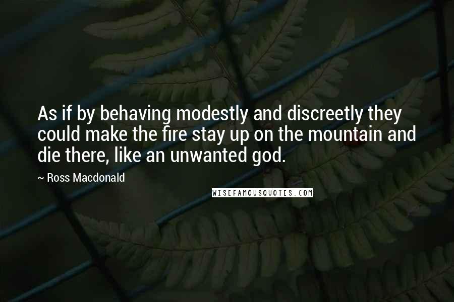 Ross Macdonald Quotes: As if by behaving modestly and discreetly they could make the fire stay up on the mountain and die there, like an unwanted god.