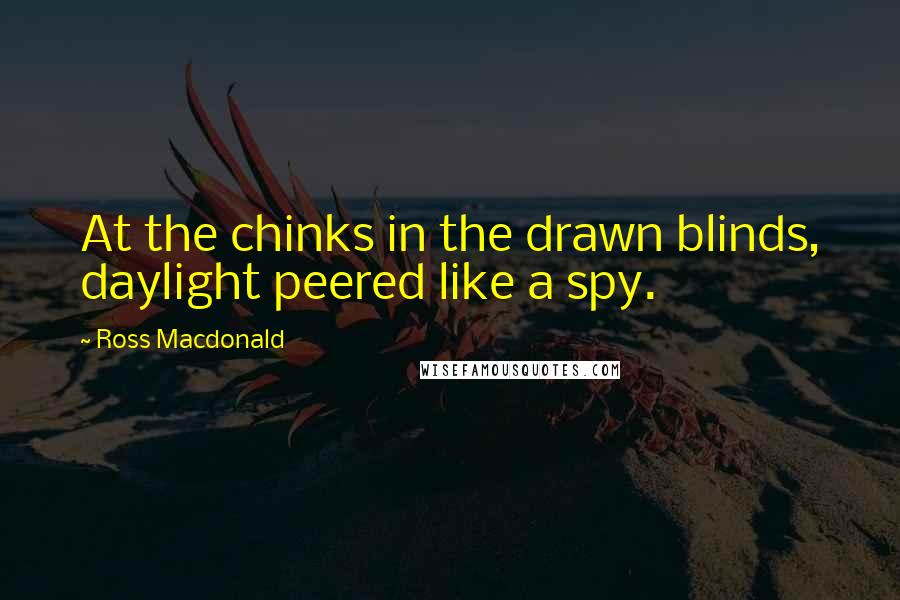 Ross Macdonald Quotes: At the chinks in the drawn blinds, daylight peered like a spy.