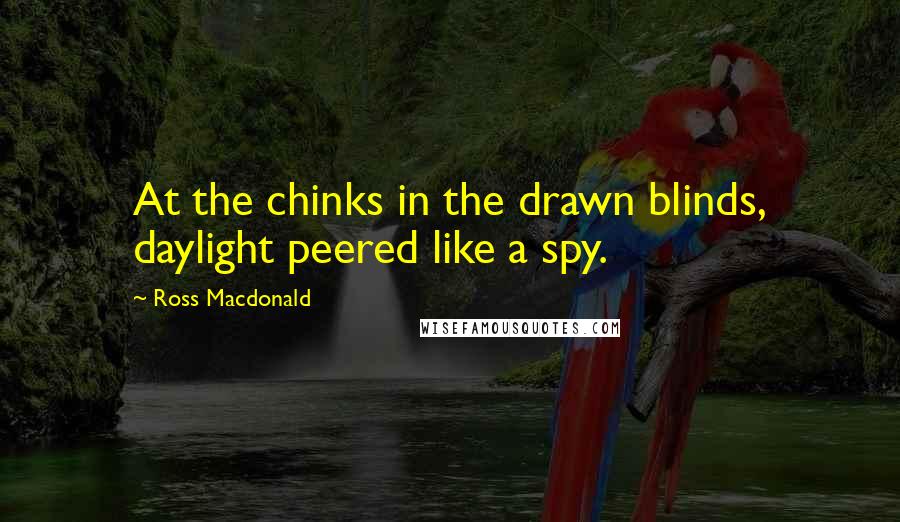 Ross Macdonald Quotes: At the chinks in the drawn blinds, daylight peered like a spy.