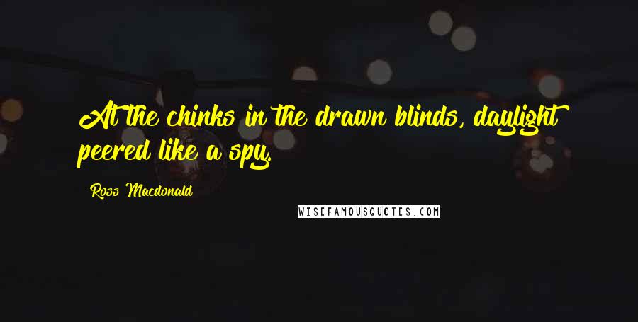 Ross Macdonald Quotes: At the chinks in the drawn blinds, daylight peered like a spy.