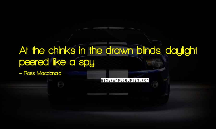 Ross Macdonald Quotes: At the chinks in the drawn blinds, daylight peered like a spy.