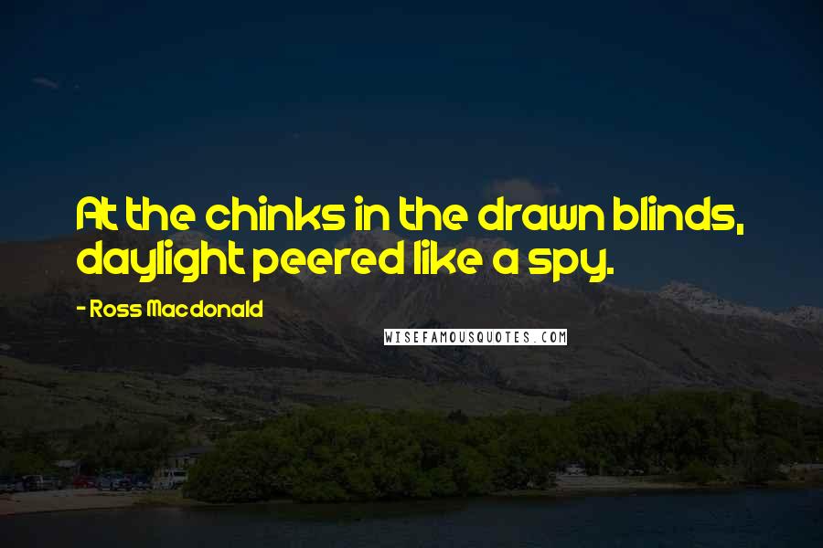 Ross Macdonald Quotes: At the chinks in the drawn blinds, daylight peered like a spy.