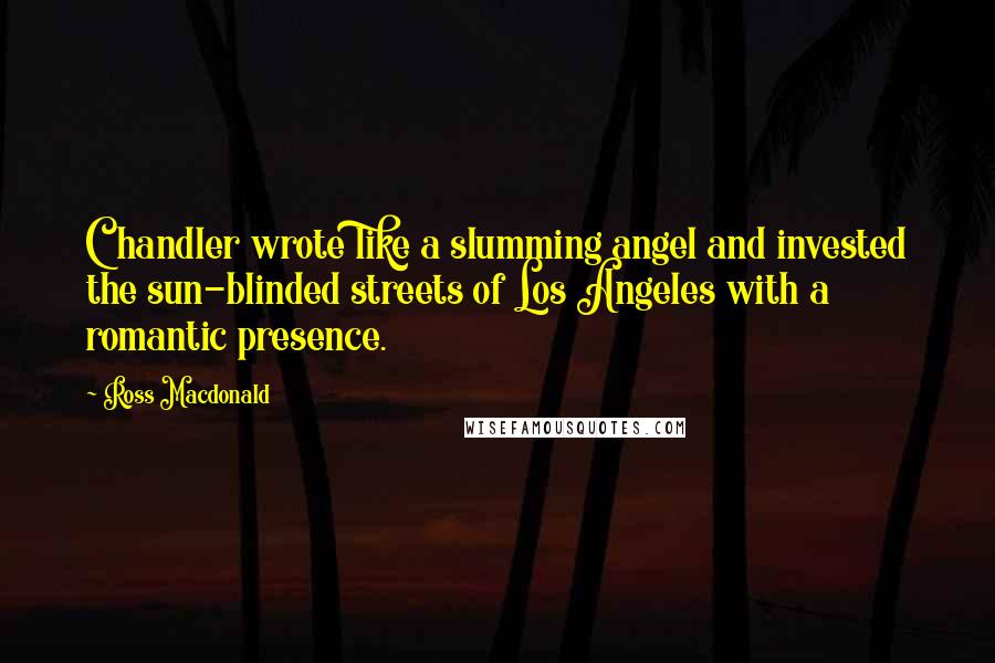 Ross Macdonald Quotes: Chandler wrote like a slumming angel and invested the sun-blinded streets of Los Angeles with a romantic presence.