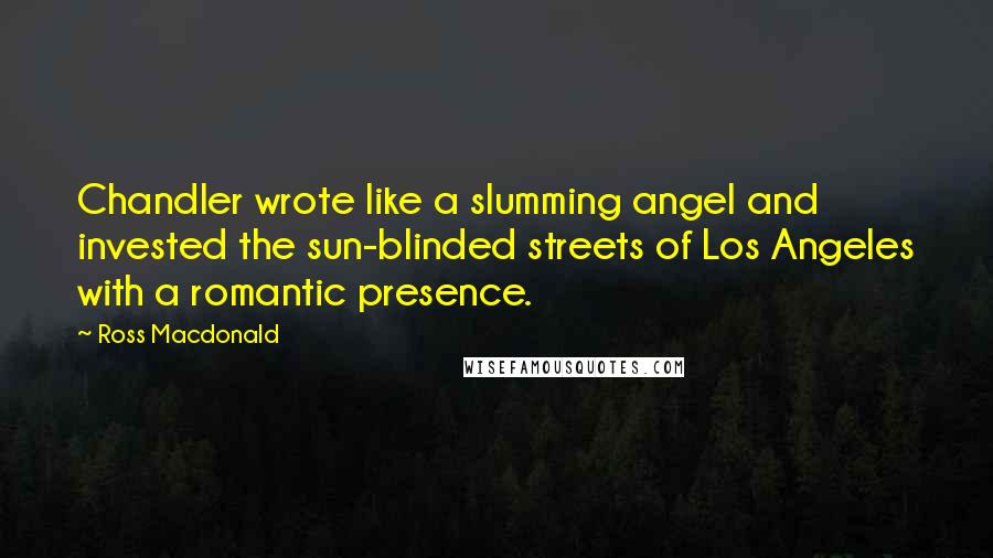 Ross Macdonald Quotes: Chandler wrote like a slumming angel and invested the sun-blinded streets of Los Angeles with a romantic presence.