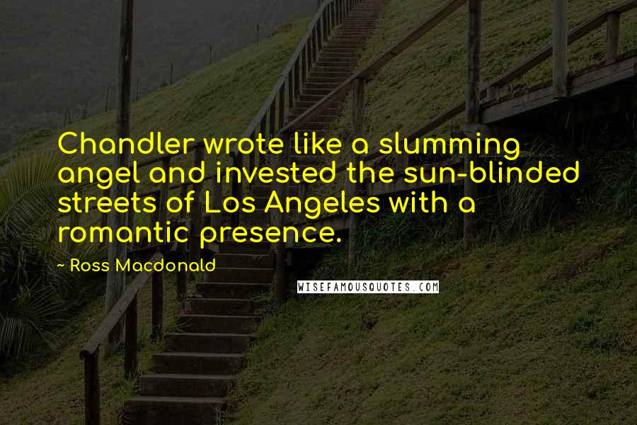 Ross Macdonald Quotes: Chandler wrote like a slumming angel and invested the sun-blinded streets of Los Angeles with a romantic presence.