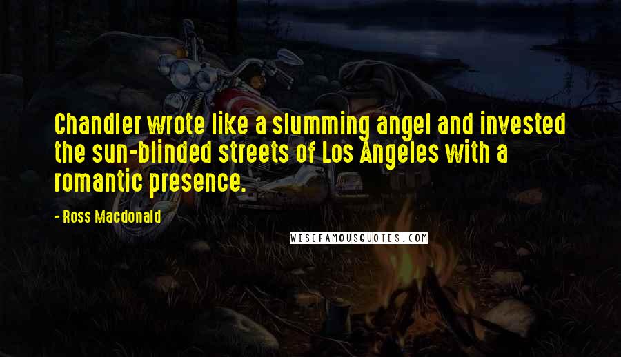 Ross Macdonald Quotes: Chandler wrote like a slumming angel and invested the sun-blinded streets of Los Angeles with a romantic presence.