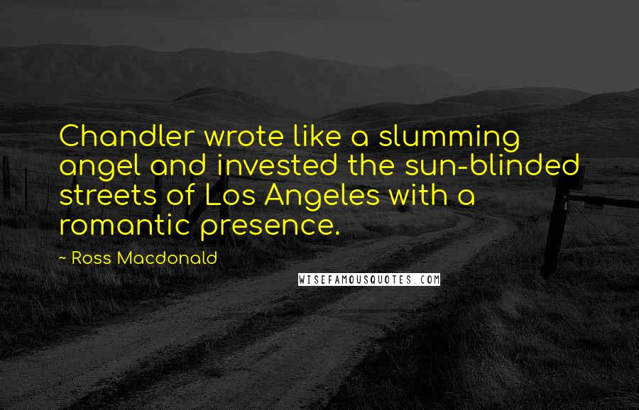 Ross Macdonald Quotes: Chandler wrote like a slumming angel and invested the sun-blinded streets of Los Angeles with a romantic presence.