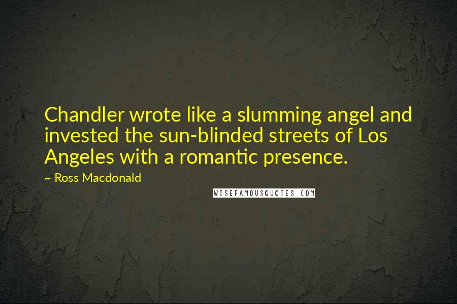 Ross Macdonald Quotes: Chandler wrote like a slumming angel and invested the sun-blinded streets of Los Angeles with a romantic presence.