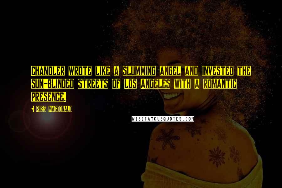 Ross Macdonald Quotes: Chandler wrote like a slumming angel and invested the sun-blinded streets of Los Angeles with a romantic presence.