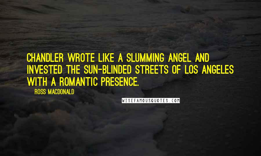 Ross Macdonald Quotes: Chandler wrote like a slumming angel and invested the sun-blinded streets of Los Angeles with a romantic presence.