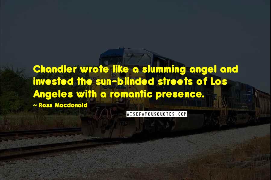 Ross Macdonald Quotes: Chandler wrote like a slumming angel and invested the sun-blinded streets of Los Angeles with a romantic presence.