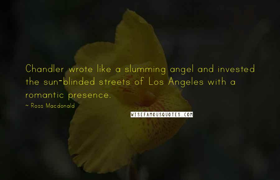 Ross Macdonald Quotes: Chandler wrote like a slumming angel and invested the sun-blinded streets of Los Angeles with a romantic presence.