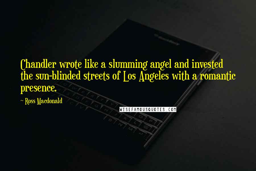 Ross Macdonald Quotes: Chandler wrote like a slumming angel and invested the sun-blinded streets of Los Angeles with a romantic presence.