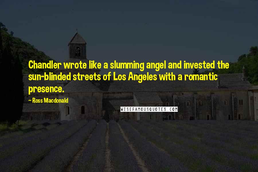 Ross Macdonald Quotes: Chandler wrote like a slumming angel and invested the sun-blinded streets of Los Angeles with a romantic presence.