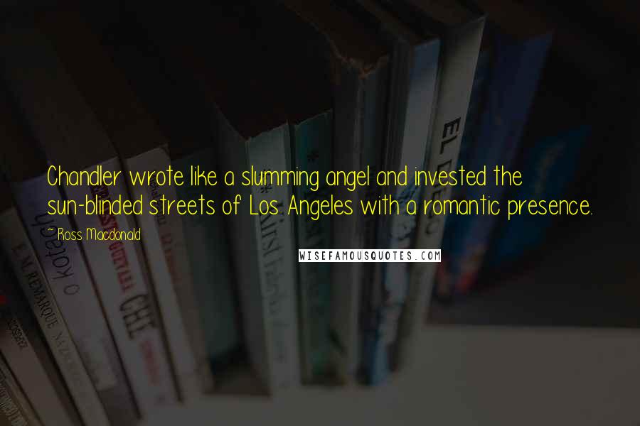 Ross Macdonald Quotes: Chandler wrote like a slumming angel and invested the sun-blinded streets of Los Angeles with a romantic presence.