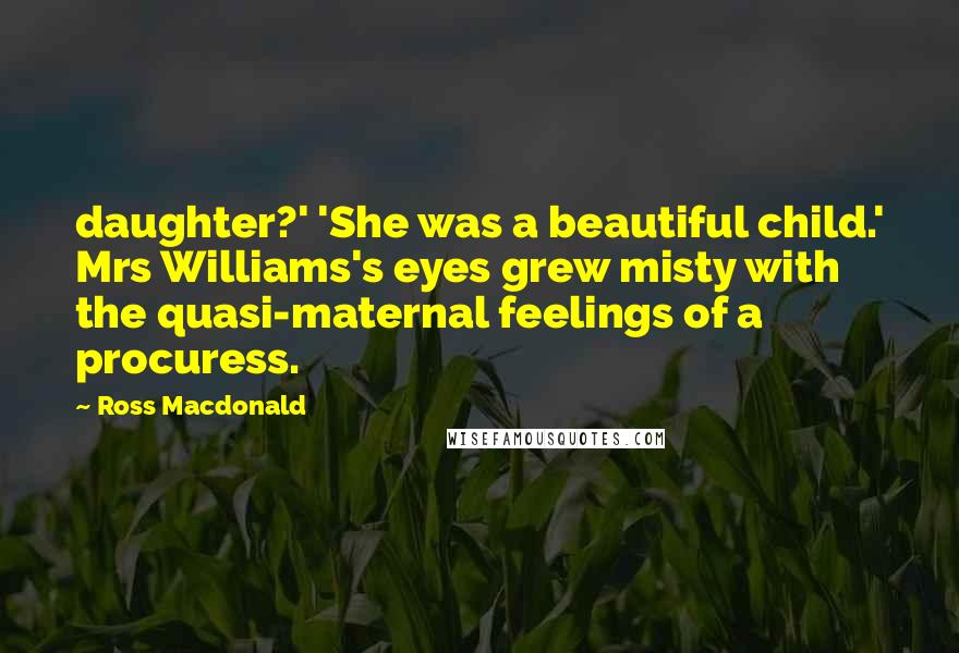 Ross Macdonald Quotes: daughter?' 'She was a beautiful child.' Mrs Williams's eyes grew misty with the quasi-maternal feelings of a procuress.