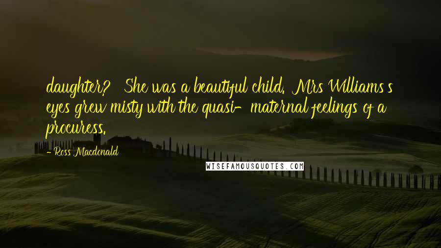 Ross Macdonald Quotes: daughter?' 'She was a beautiful child.' Mrs Williams's eyes grew misty with the quasi-maternal feelings of a procuress.