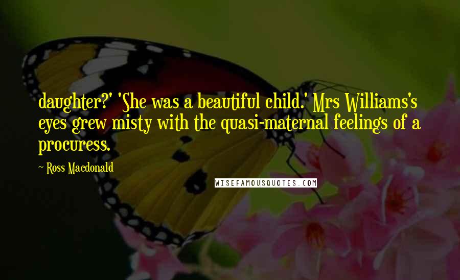 Ross Macdonald Quotes: daughter?' 'She was a beautiful child.' Mrs Williams's eyes grew misty with the quasi-maternal feelings of a procuress.