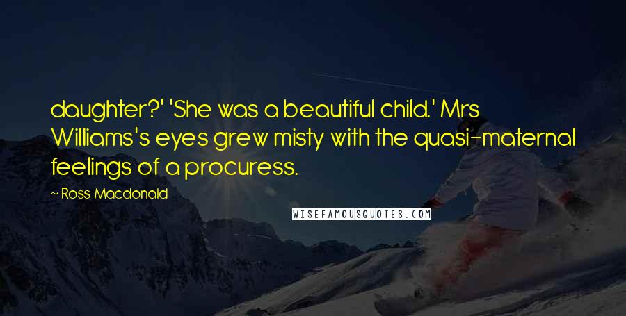 Ross Macdonald Quotes: daughter?' 'She was a beautiful child.' Mrs Williams's eyes grew misty with the quasi-maternal feelings of a procuress.