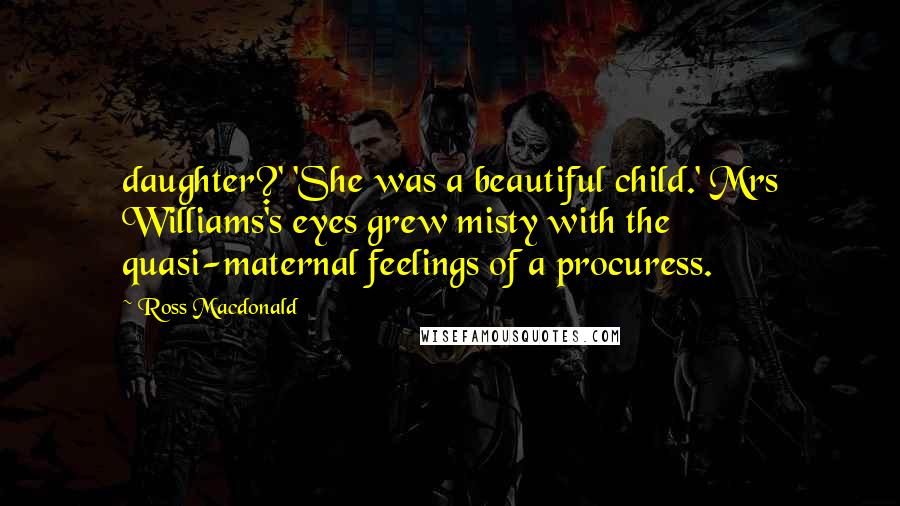 Ross Macdonald Quotes: daughter?' 'She was a beautiful child.' Mrs Williams's eyes grew misty with the quasi-maternal feelings of a procuress.