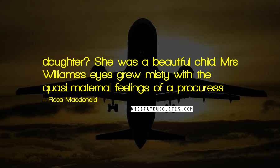 Ross Macdonald Quotes: daughter?' 'She was a beautiful child.' Mrs Williams's eyes grew misty with the quasi-maternal feelings of a procuress.