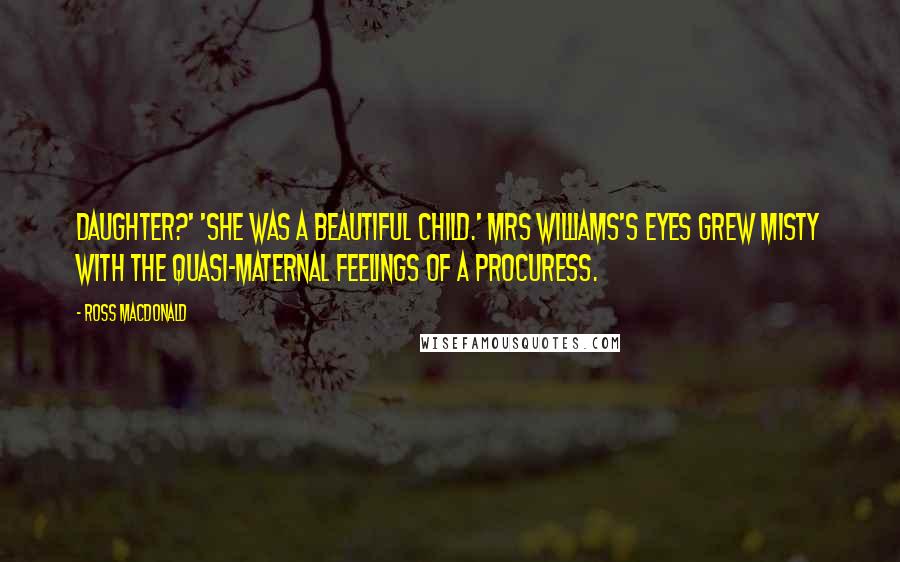 Ross Macdonald Quotes: daughter?' 'She was a beautiful child.' Mrs Williams's eyes grew misty with the quasi-maternal feelings of a procuress.