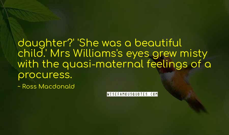 Ross Macdonald Quotes: daughter?' 'She was a beautiful child.' Mrs Williams's eyes grew misty with the quasi-maternal feelings of a procuress.