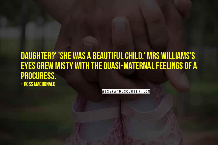 Ross Macdonald Quotes: daughter?' 'She was a beautiful child.' Mrs Williams's eyes grew misty with the quasi-maternal feelings of a procuress.