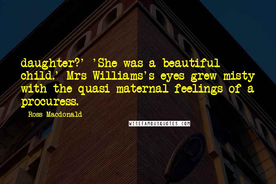 Ross Macdonald Quotes: daughter?' 'She was a beautiful child.' Mrs Williams's eyes grew misty with the quasi-maternal feelings of a procuress.