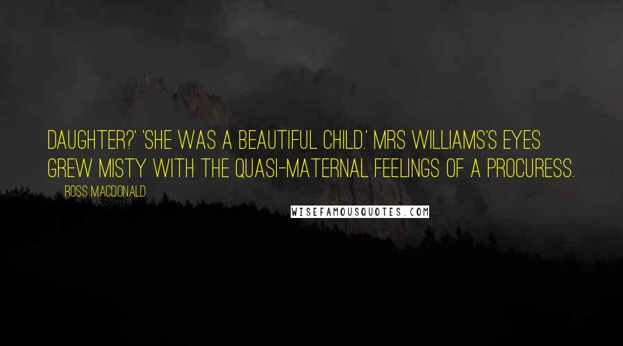 Ross Macdonald Quotes: daughter?' 'She was a beautiful child.' Mrs Williams's eyes grew misty with the quasi-maternal feelings of a procuress.