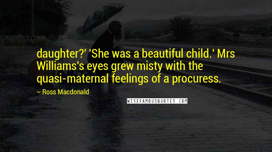 Ross Macdonald Quotes: daughter?' 'She was a beautiful child.' Mrs Williams's eyes grew misty with the quasi-maternal feelings of a procuress.