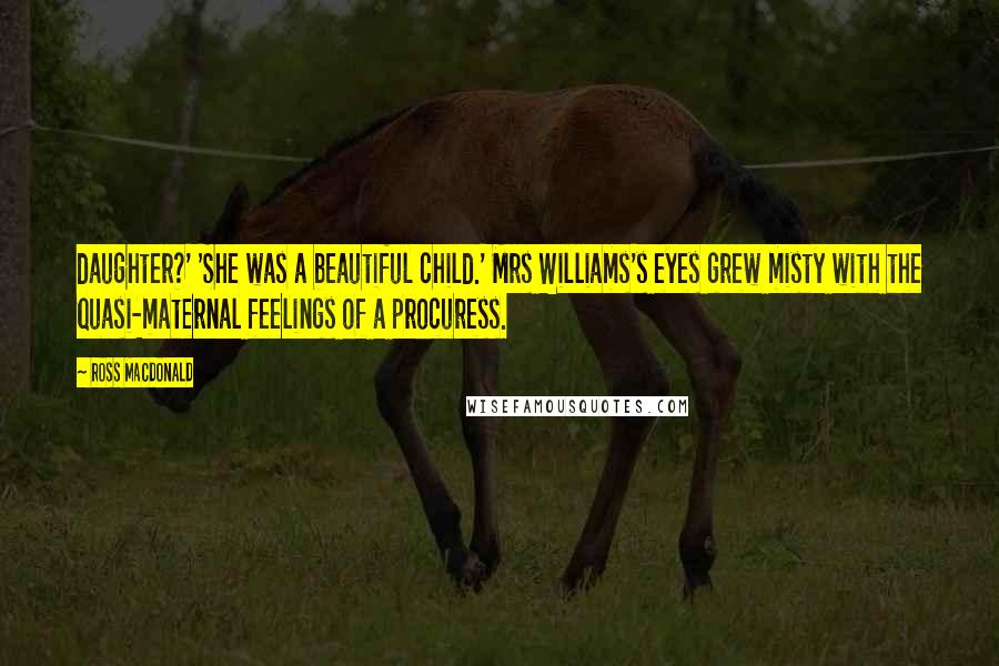 Ross Macdonald Quotes: daughter?' 'She was a beautiful child.' Mrs Williams's eyes grew misty with the quasi-maternal feelings of a procuress.