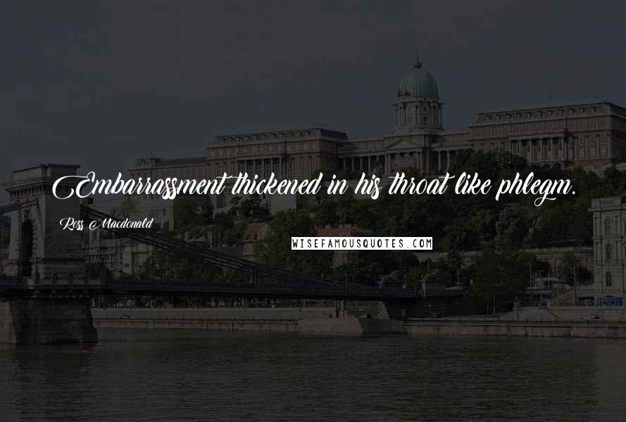 Ross Macdonald Quotes: Embarrassment thickened in his throat like phlegm.