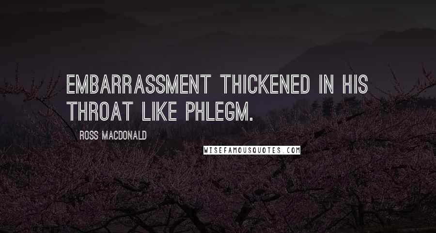 Ross Macdonald Quotes: Embarrassment thickened in his throat like phlegm.