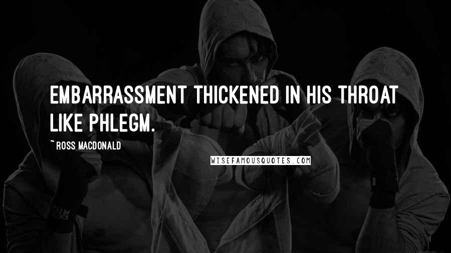 Ross Macdonald Quotes: Embarrassment thickened in his throat like phlegm.
