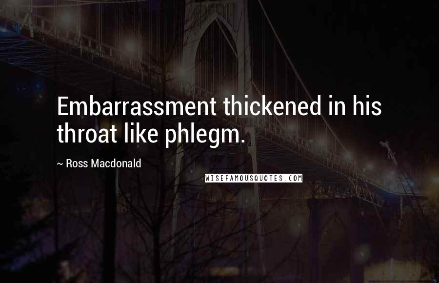 Ross Macdonald Quotes: Embarrassment thickened in his throat like phlegm.